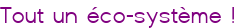 Tout un éco-système ! 