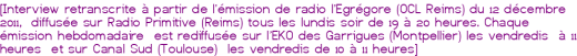 [Interview retranscrite à partir de l'émission de radio l'Egrégore (OCL Reims) du 12 décembre 2011, diffusée sur Radio Primitive (Reims) tous les lundis soir de 19 à 20 heures. Chaque émission hebdomadaire est rediffusée sur l'EKO des Garrigues (Montpellier) les vendredis à 11 heures et sur Canal Sud (Toulouse) les vendredis de 10 à 11 heures]