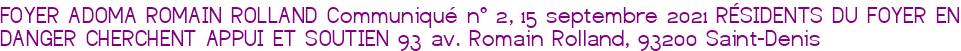 FOYER ADOMA ROMAIN ROLLAND Communiqué n° 2, 15 septembre 2021 RÉSIDENTS DU FOYER EN DANGER CHERCHENT APPUI ET SOUTIEN 93 av. Romain Rolland, 93200 Saint-Denis