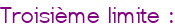 Troisième limite :