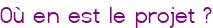 Où en est le projet ?
